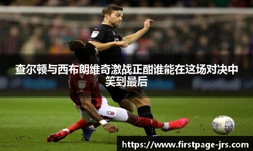 查尔顿与西布朗维奇激战正酣谁能在这场对决中笑到最后