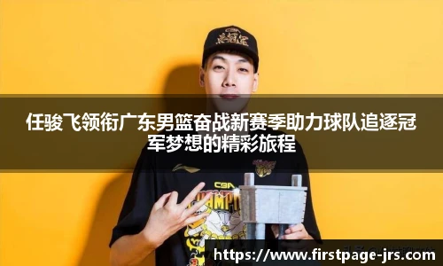任骏飞领衔广东男篮奋战新赛季助力球队追逐冠军梦想的精彩旅程