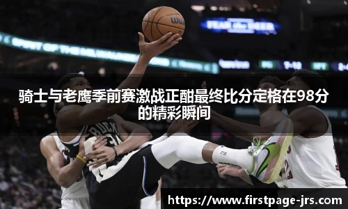 骑士与老鹰季前赛激战正酣最终比分定格在98分的精彩瞬间